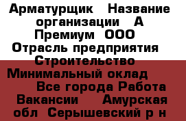 Арматурщик › Название организации ­ А-Премиум, ООО › Отрасль предприятия ­ Строительство › Минимальный оклад ­ 25 000 - Все города Работа » Вакансии   . Амурская обл.,Серышевский р-н